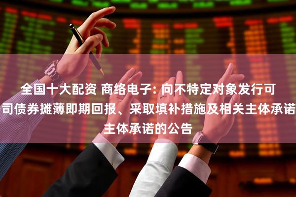 全国十大配资 商络电子: 向不特定对象发行可转换公司债券摊薄即期回报、采取填补措施及相关主体承诺的公告
