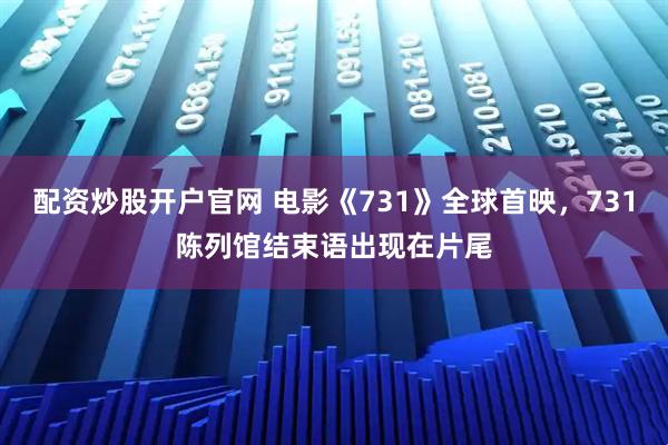 配资炒股开户官网 电影《731》全球首映，731陈列馆结束语出现在片尾