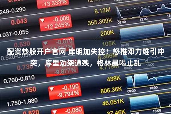 配资炒股开户官网 库明加失控！怒推邓力维引冲突，库里劝架遭殃，格林暴喝止乱