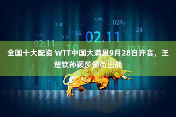 全国十大配资 WTT中国大满贯9月28日开赛，王楚钦孙颖莎领衔出战