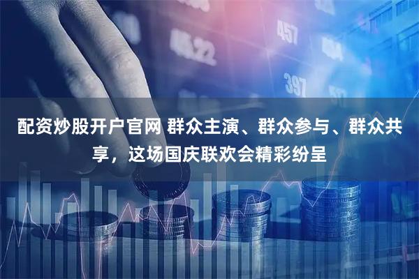 配资炒股开户官网 群众主演、群众参与、群众共享，这场国庆联欢会精彩纷呈