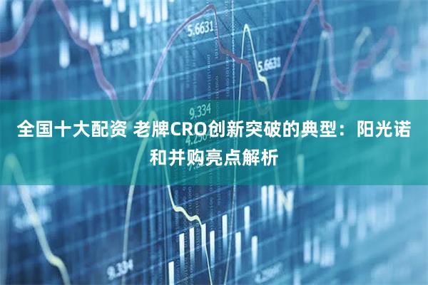 全国十大配资 老牌CRO创新突破的典型：阳光诺和并购亮点解析
