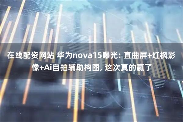 在线配资网站 华为nova15曝光: 直曲屏+红枫影像+Ai自拍辅助构图, 这次真的赢了