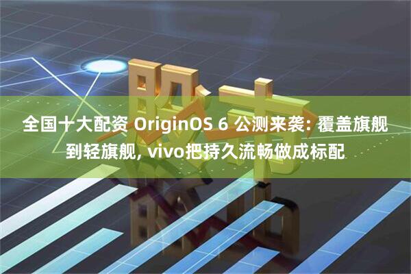 全国十大配资 OriginOS 6 公测来袭: 覆盖旗舰到轻旗舰, vivo把持久流畅做成标配