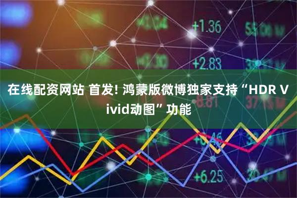 在线配资网站 首发! 鸿蒙版微博独家支持“HDR Vivid动图”功能