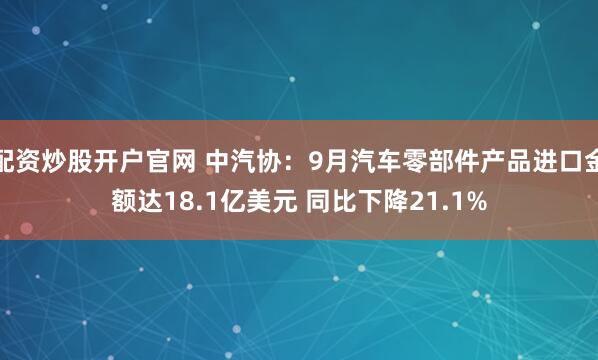 配资炒股开户官网 中汽协：9月汽车零部件产品进口金额达18.1亿美元 同比下降21.1%
