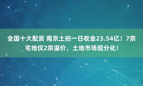 全国十大配资 南京土拍一日收金23.54亿！7宗宅地仅2宗溢价，土地市场现分化！
