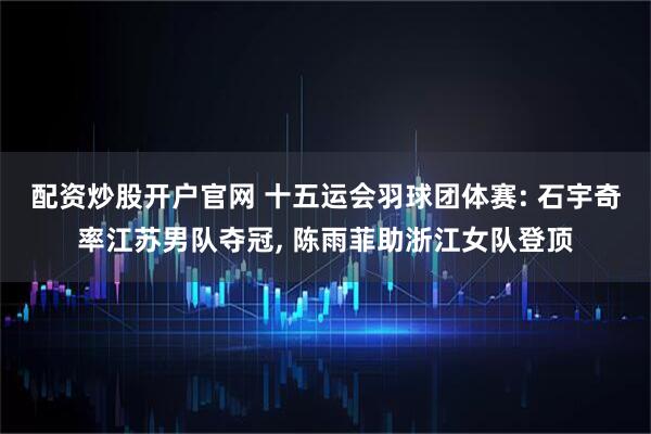 配资炒股开户官网 十五运会羽球团体赛: 石宇奇率江苏男队夺冠, 陈雨菲助浙江女队登顶