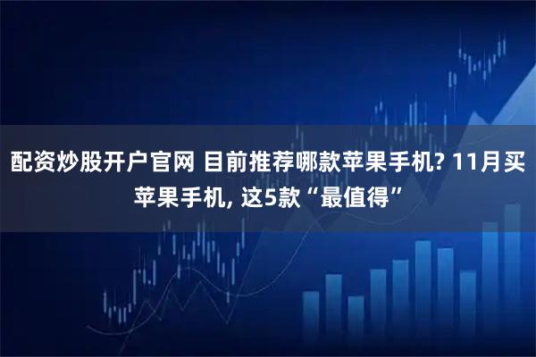 配资炒股开户官网 目前推荐哪款苹果手机? 11月买苹果手机, 这5款“最值得”