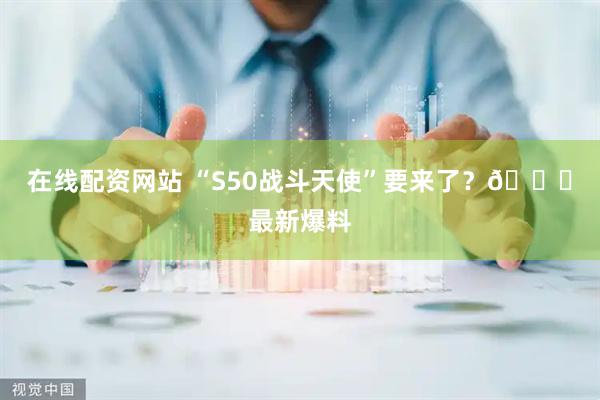 在线配资网站 “S50战斗天使”要来了？👀最新爆料