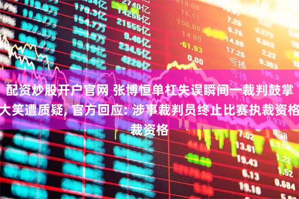 配资炒股开户官网 张博恒单杠失误瞬间一裁判鼓掌大笑遭质疑, 官方回应: 涉事裁判员终止比赛执裁资格