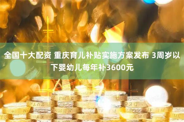 全国十大配资 重庆育儿补贴实施方案发布 3周岁以下婴幼儿每年补3600元