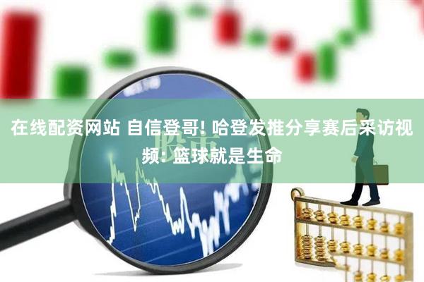 在线配资网站 自信登哥! 哈登发推分享赛后采访视频: 篮球就是生命