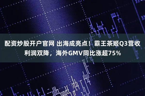 配资炒股开户官网 出海成亮点！霸王茶姬Q3营收利润双降，海外GMV同比涨超75%