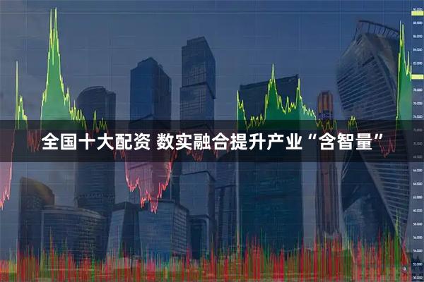 全国十大配资 数实融合提升产业“含智量”