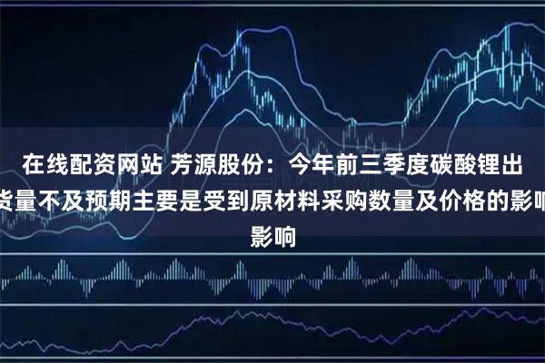 在线配资网站 芳源股份：今年前三季度碳酸锂出货量不及预期主要是受到原材料采购数量及价格的影响