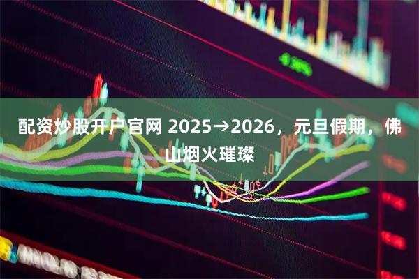 配资炒股开户官网 2025→2026，元旦假期，佛山烟火璀璨