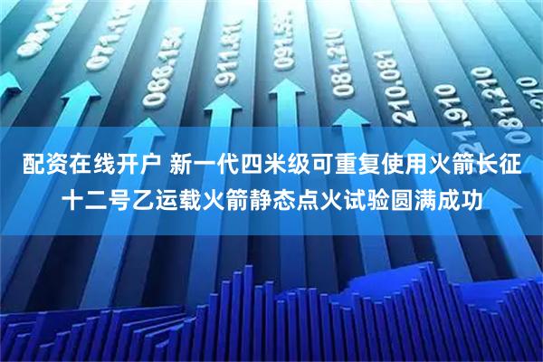 配资在线开户 新一代四米级可重复使用火箭长征十二号乙运载火箭静态点火试验圆满成功