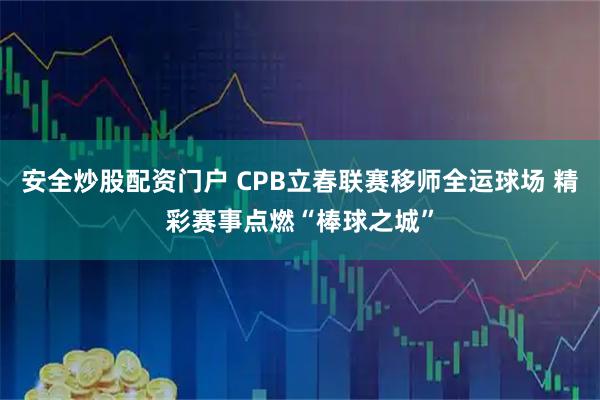 安全炒股配资门户 CPB立春联赛移师全运球场 精彩赛事点燃“棒球之城”
