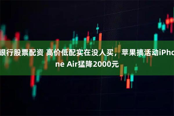 银行股票配资 高价低配实在没人买，苹果搞活动iPhone Air猛降2000元