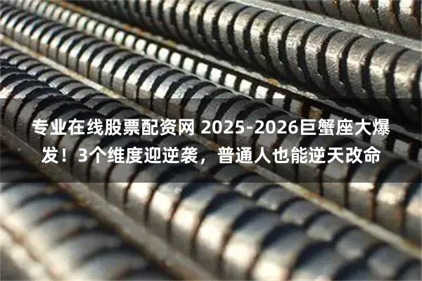 专业在线股票配资网 2025-2026巨蟹座大爆发！3个维度迎逆袭，普通人也能逆天改命