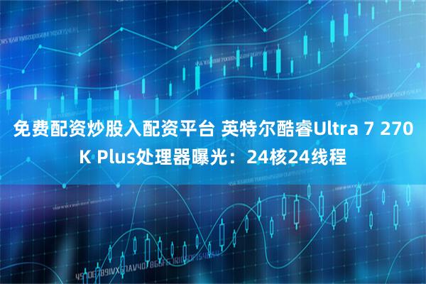 免费配资炒股入配资平台 英特尔酷睿Ultra 7 270K Plus处理器曝光：24核24线程
