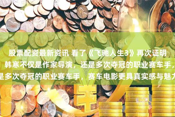 股票配资最新资讯 看了《飞驰人生3》再次证明专业的人做专业的事儿，韩寒不仅是作家导演，还是多次夺冠的职业赛车手，赛车电影更具真实感与魅力