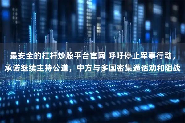 最安全的杠杆炒股平台官网 呼吁停止军事行动，承诺继续主持公道，中方与多国密集通话劝和阻战