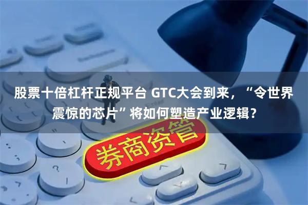 股票十倍杠杆正规平台 GTC大会到来，“令世界震惊的芯片”将如何塑造产业逻辑？