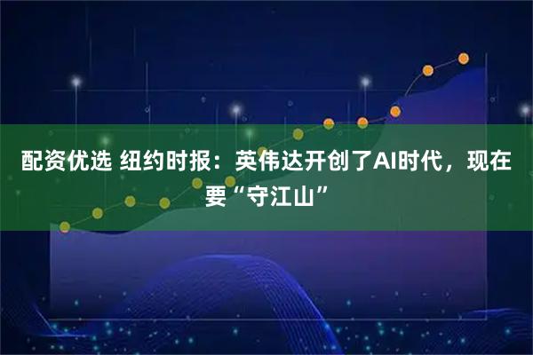 配资优选 纽约时报：英伟达开创了AI时代，现在要“守江山”