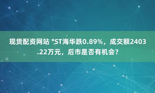 现货配资网站 *ST海华跌0.89%，成交额2403.22万元，后市是否有机会？