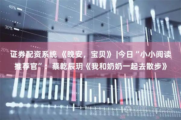 证券配资系统 《晚安，宝贝》 |今日“小小阅读推荐官”：蔡乾辰玥《我和奶奶一起去散步》